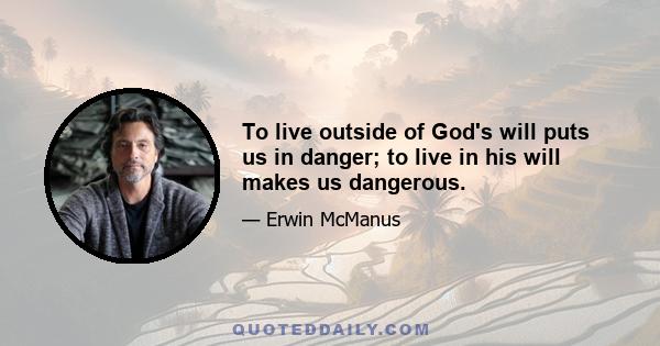 To live outside of God's will puts us in danger; to live in his will makes us dangerous.