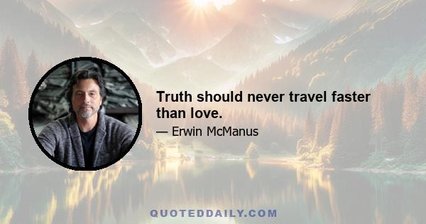 Truth should never travel faster than love.