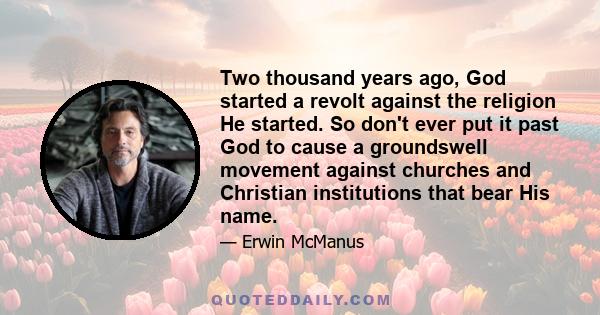 Two thousand years ago, God started a revolt against the religion He started. So don't ever put it past God to cause a groundswell movement against churches and Christian institutions that bear His name.