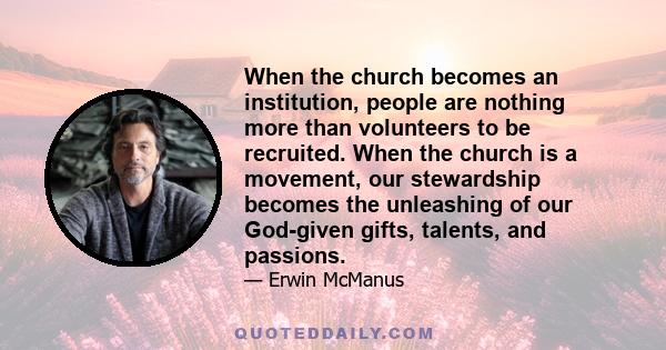 When the church becomes an institution, people are nothing more than volunteers to be recruited. When the church is a movement, our stewardship becomes the unleashing of our God-given gifts, talents, and passions.