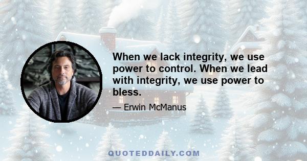 When we lack integrity, we use power to control. When we lead with integrity, we use power to bless.