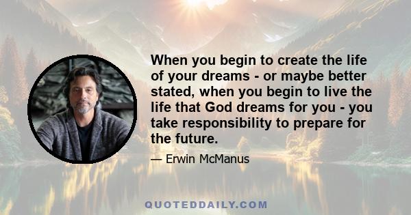 When you begin to create the life of your dreams - or maybe better stated, when you begin to live the life that God dreams for you - you take responsibility to prepare for the future.