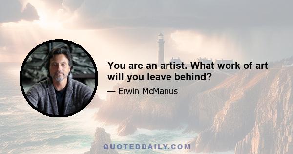 You are an artist. What work of art will you leave behind?