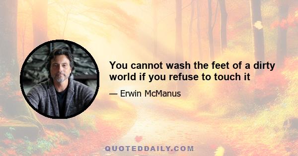 You cannot wash the feet of a dirty world if you refuse to touch it