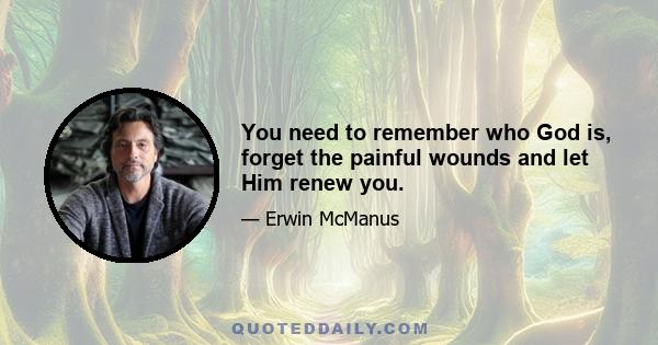 You need to remember who God is, forget the painful wounds and let Him renew you.