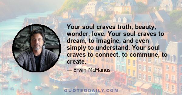 Your soul craves truth, beauty, wonder, love. Your soul craves to dream, to imagine, and even simply to understand. Your soul craves to connect, to commune, to create.