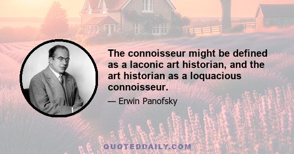 The connoisseur might be defined as a laconic art historian, and the art historian as a loquacious connoisseur.