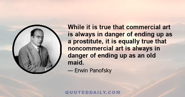 While it is true that commercial art is always in danger of ending up as a prostitute, it is equally true that noncommercial art is always in danger of ending up as an old maid.