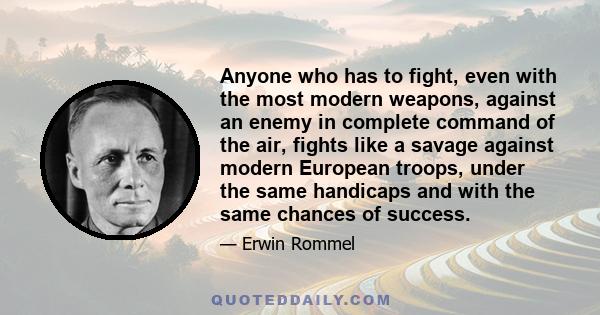 Anyone who has to fight, even with the most modern weapons, against an enemy in complete command of the air, fights like a savage against modern European troops, under the same handicaps and with the same chances of