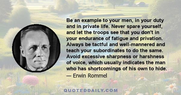 Be an example to your men, in your duty and in private life. Never spare yourself, and let the troops see that you don't in your endurance of fatigue and privation. Always be tactful and well-mannered and teach your