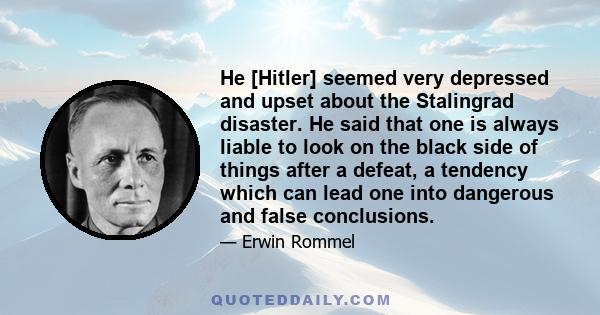 He [Hitler] seemed very depressed and upset about the Stalingrad disaster. He said that one is always liable to look on the black side of things after a defeat, a tendency which can lead one into dangerous and false