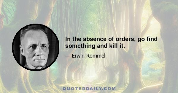 In the absence of orders, go find something and kill it.