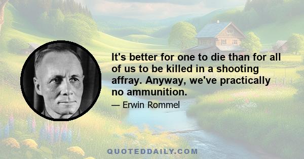 It's better for one to die than for all of us to be killed in a shooting affray. Anyway, we've practically no ammunition.