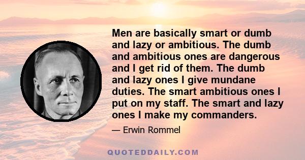 Men are basically smart or dumb and lazy or ambitious. The dumb and ambitious ones are dangerous and I get rid of them. The dumb and lazy ones I give mundane duties. The smart ambitious ones I put on my staff. The smart 