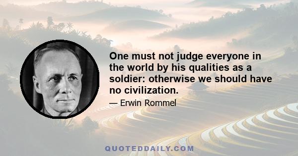 One must not judge everyone in the world by his qualities as a soldier: otherwise we should have no civilization.