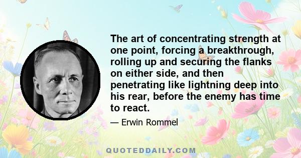 The art of concentrating strength at one point, forcing a breakthrough, rolling up and securing the flanks on either side, and then penetrating like lightning deep into his rear, before the enemy has time to react.