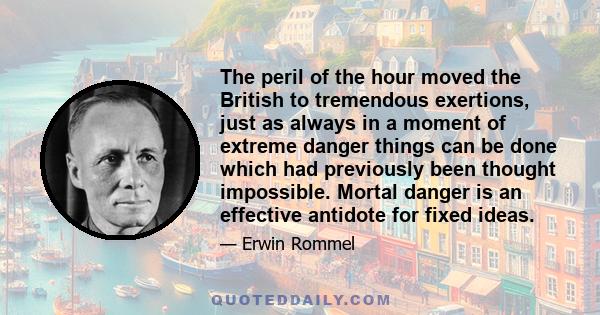 The peril of the hour moved the British to tremendous exertions, just as always in a moment of extreme danger things can be done which had previously been thought impossible. Mortal danger is an effective antidote for