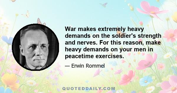 War makes extremely heavy demands on the soldier's strength and nerves. For this reason, make heavy demands on your men in peacetime exercises.