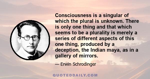 Consciousness is a singular of which the plural is unknown. There is only one thing and that which seems to be a plurality is merely a series of different aspects of this one thing, produced by a deception, the Indian