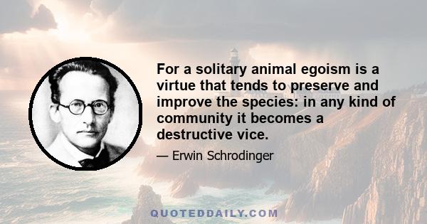 For a solitary animal egoism is a virtue that tends to preserve and improve the species: in any kind of community it becomes a destructive vice.