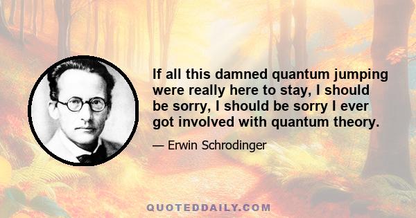 If all this damned quantum jumping were really here to stay, I should be sorry, I should be sorry I ever got involved with quantum theory.