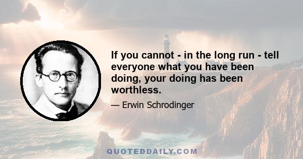 If you cannot - in the long run - tell everyone what you have been doing, your doing has been worthless.