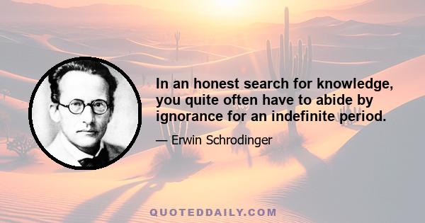 In an honest search for knowledge, you quite often have to abide by ignorance for an indefinite period.