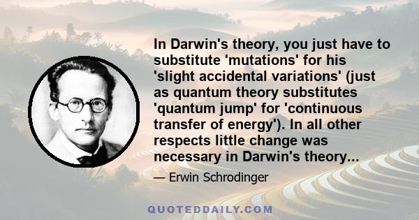 In Darwin's theory, you just have to substitute 'mutations' for his 'slight accidental variations' (just as quantum theory substitutes 'quantum jump' for 'continuous transfer of energy'). In all other respects little