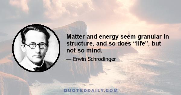 Matter and energy seem granular in structure, and so does “life”, but not so mind.