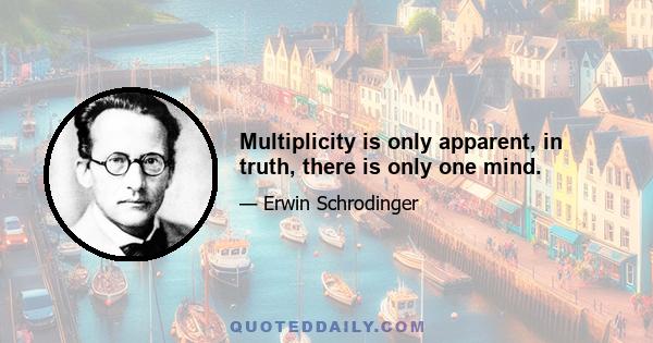 Multiplicity is only apparent, in truth, there is only one mind.