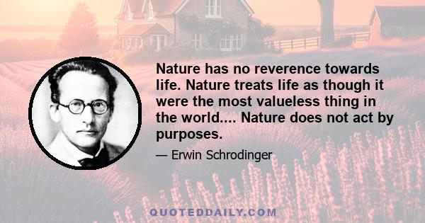 Nature has no reverence towards life. Nature treats life as though it were the most valueless thing in the world.... Nature does not act by purposes.