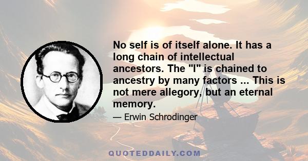 No self is of itself alone. It has a long chain of intellectual ancestors. The I is chained to ancestry by many factors ... This is not mere allegory, but an eternal memory.