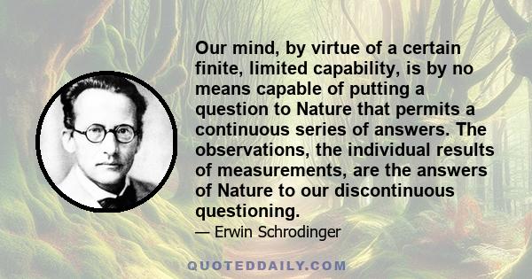 Our mind, by virtue of a certain finite, limited capability, is by no means capable of putting a question to Nature that permits a continuous series of answers. The observations, the individual results of measurements,