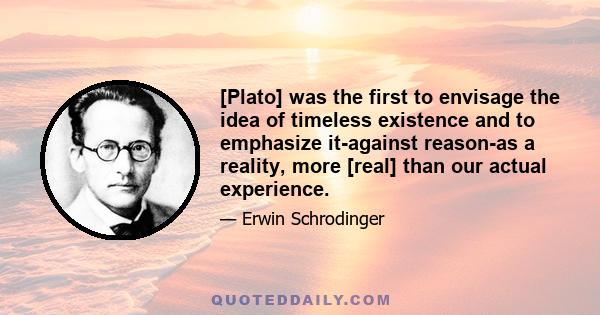 [Plato] was the first to envisage the idea of timeless existence and to emphasize it-against reason-as a reality, more [real] than our actual experience.