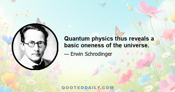 Quantum physics thus reveals a basic oneness of the universe.