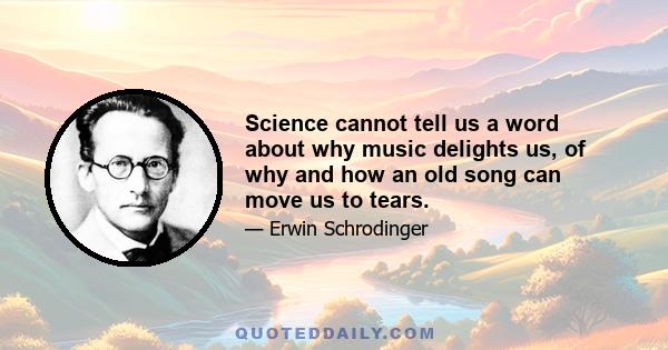 Science cannot tell us a word about why music delights us, of why and how an old song can move us to tears.