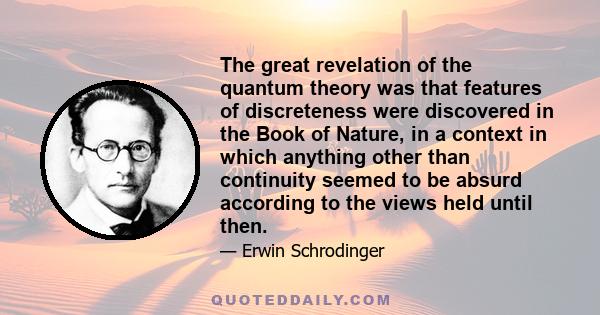 The great revelation of the quantum theory was that features of discreteness were discovered in the Book of Nature, in a context in which anything other than continuity seemed to be absurd according to the views held