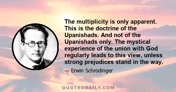 The multiplicity is only apparent. This is the doctrine of the Upanishads. And not of the Upanishads only. The mystical experience of the union with God regularly leads to this view, unless strong prejudices stand in