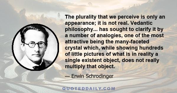 The plurality that we perceive is only an appearance; it is not real. Vedantic philosophy... has sought to clarify it by a number of analogies, one of the most attractive being the many-faceted crystal which, while