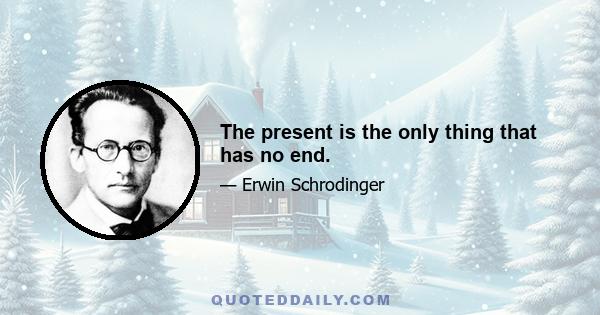 The present is the only thing that has no end.