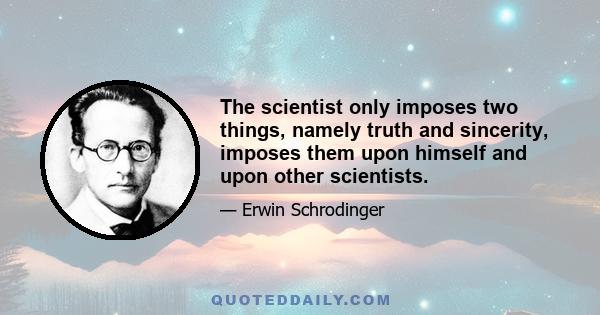 The scientist only imposes two things, namely truth and sincerity, imposes them upon himself and upon other scientists.