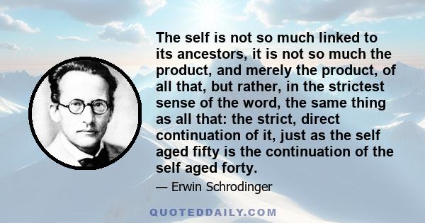 The self is not so much linked to its ancestors, it is not so much the product, and merely the product, of all that, but rather, in the strictest sense of the word, the same thing as all that: the strict, direct