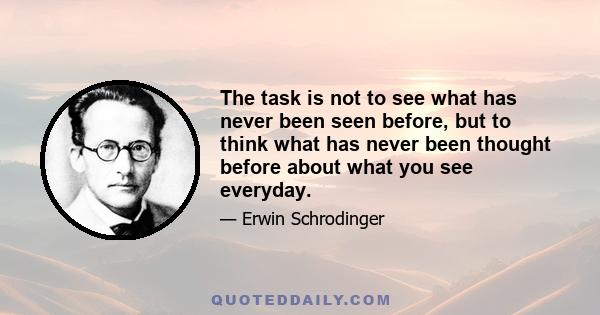 The task is not to see what has never been seen before, but to think what has never been thought before about what you see everyday.