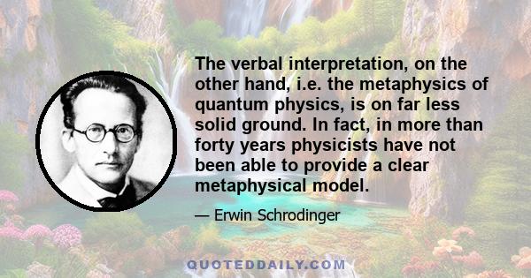 The verbal interpretation, on the other hand, i.e. the metaphysics of quantum physics, is on far less solid ground. In fact, in more than forty years physicists have not been able to provide a clear metaphysical model.