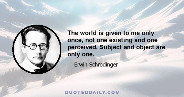 The world is given to me only once, not one existing and one perceived. Subject and object are only one.