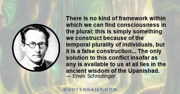 There is no kind of framework within which we can find consciousness in the plural; this is simply something we construct because of the temporal plurality of individuals, but it is a false construction... The only