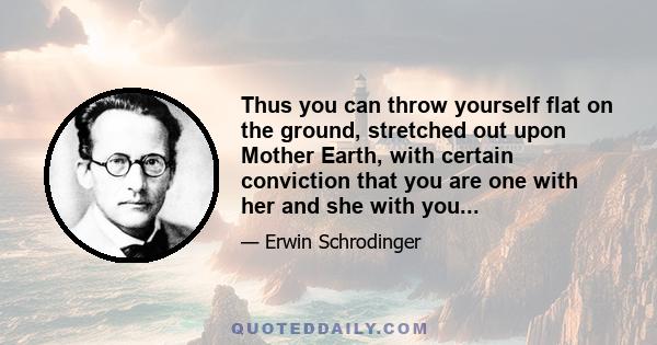 Thus you can throw yourself flat on the ground, stretched out upon Mother Earth, with certain conviction that you are one with her and she with you...