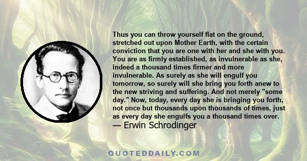 Thus you can throw yourself flat on the ground, stretched out upon Mother Earth, with the certain conviction that you are one with her and she with you. You are as firmly established, as invulnerable as she, indeed a