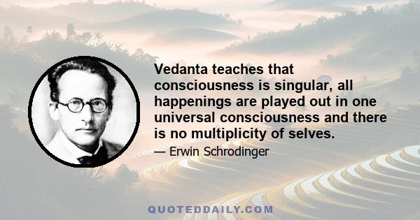 Vedanta teaches that consciousness is singular, all happenings are played out in one universal consciousness and there is no multiplicity of selves.