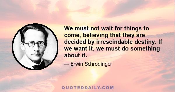 We must not wait for things to come, believing that they are decided by irrescindable destiny. If we want it, we must do something about it.